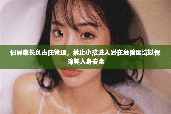 倡导家长负责任管理，禁止小孩进入潜在危险区域以保障其人身安全