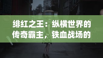 绯红之王：纵横世界的传奇霸主，铁血战场的无上领导者与儿女情长的炽爱之路