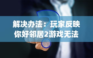 解决办法：玩家反映你好邻居2游戏无法进入的问题及相应处理策略 v7.8.2下载