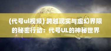 (代号ul视频) 跨越现实与虚幻界限的秘密行动：代号UL的神秘世界揭秘