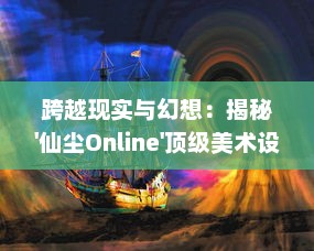 跨越现实与幻想：揭秘'仙尘Online'顶级美术设计，引领网络游戏视效新高度