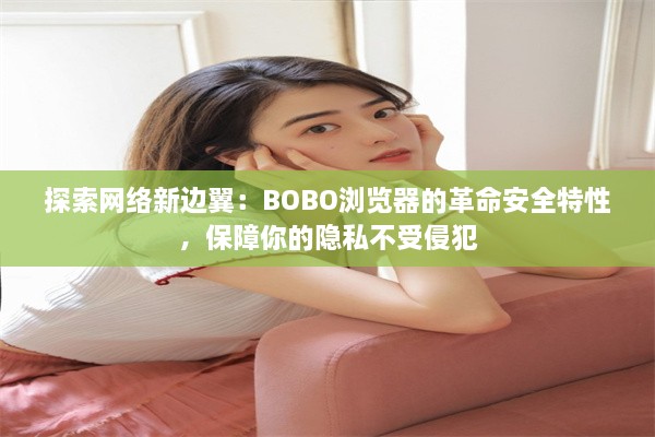 探索网络新边翼：BOBO浏览器的革命安全特性，保障你的隐私不受侵犯