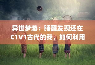 异世梦游：睡醒发现还在C1V1古代的我，如何利用现代知识改变命运