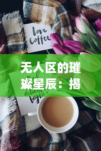 无人区的璀璨星辰：揭示荒芜中生存的玫瑰比夜空闪烁的繁星更引人瞩目多少