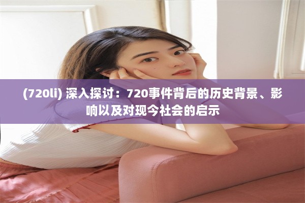 (720li) 深入探讨：720事件背后的历史背景、影响以及对现今社会的启示