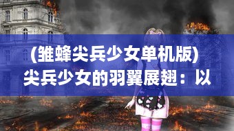 (雏蜂尖兵少女单机版) 尖兵少女的羽翼展翅：以战斗为生的雏蜂之力量与冒险故事