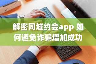 解密同城约会app 如何避免诈骗增加成功恋爱机会 掌握这些关键策略 v6.6.9下载