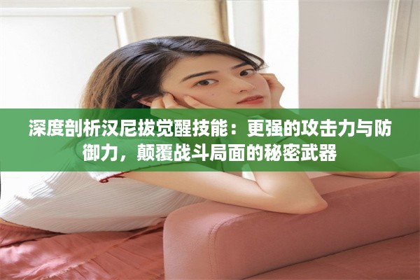 深度剖析汉尼拔觉醒技能：更强的攻击力与防御力，颠覆战斗局面的秘密武器