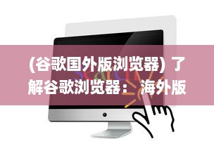 (谷歌国外版浏览器) 了解谷歌浏览器： 海外版特性探索与用户体验优化秘籍