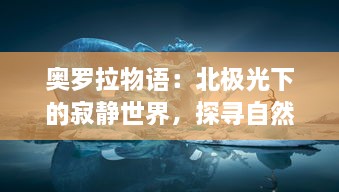 奥罗拉物语：北极光下的寂静世界，探寻自然奥秘与人类心灵的奇妙旅程