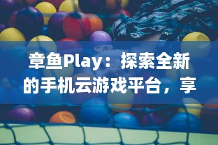 章鱼Play：探索全新的手机云游戏平台，享受无尽的游戏乐趣与超凡的操作体验