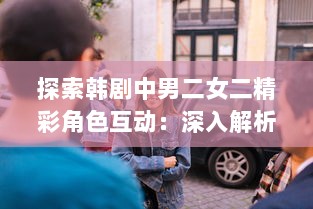 探索韩剧中男二女二精彩角色互动：深入解析具备这一特色的韩剧剧集