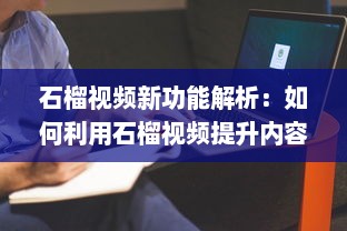 石榴视频新功能解析：如何利用石榴视频提升内容创作效率?探索创意技巧与实用工具! v5.5.5下载