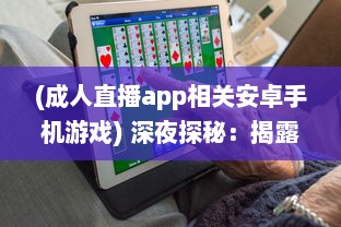 (成人直播app相关安卓手机游戏) 深夜探秘：揭露成人深夜直播APP的吸引力、风险与合理使用方式