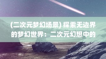 (二次元梦幻场景) 探索无边界的梦幻世界：二次元幻想中的虚拟现实与超现实之旅