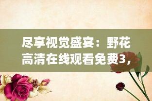 尽享视觉盛宴：野花高清在线观看免费3，全集无广告，清晰流畅不卡顿 v3.9.5下载