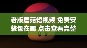 老版蘑菇短视频 免费安装包在哪 点击查看完整下载指南 如何快速获取 v5.5.4下载