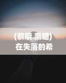 (黎明 黑暗) 在失落的希望中寻找生机：暗黑黎明下的生存挑战与人性启示