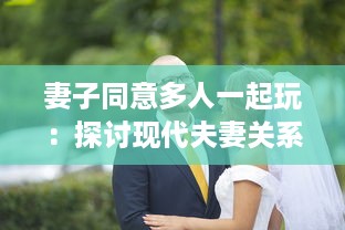 妻子同意多人一起玩：探讨现代夫妻关系中新兴娱乐方式的影响和挑战