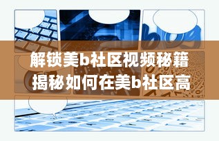 解锁美b社区视频秘籍 揭秘如何在美b社区高效浏览和互动，打造个人魅力圈 v8.1.6下载