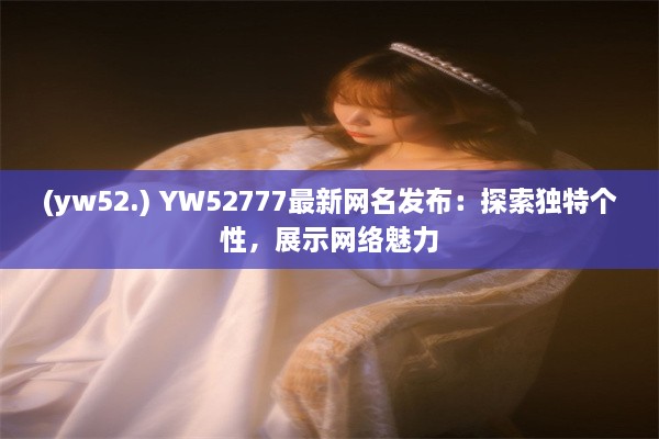 (yw52.) YW52777最新网名发布：探索独特个性，展示网络魅力