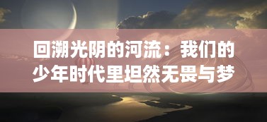 回溯光阴的河流：我们的少年时代里坦然无畏与梦想追逐的青春记忆