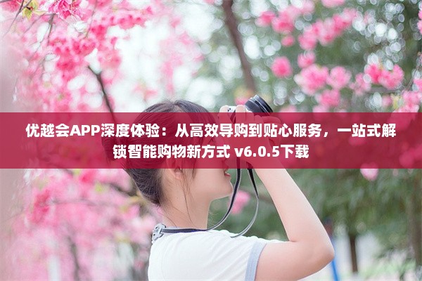 优越会APP深度体验：从高效导购到贴心服务，一站式解锁智能购物新方式 v6.0.5下载