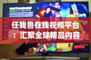 任我鲁在线视频平台：汇聚全球精品内容，为您提供高品质视听体验