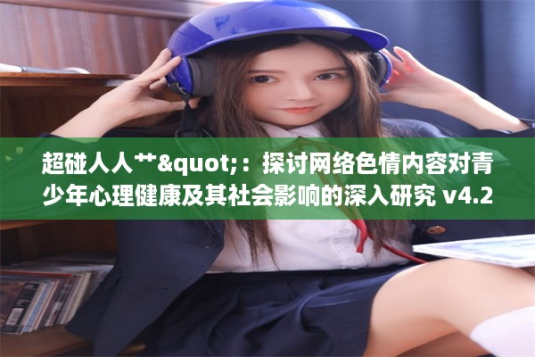 超碰人人艹"：探讨网络色情内容对青少年心理健康及其社会影响的深入研究 v4.2.1下载