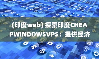 (印度web) 探索印度CHEAPWINDOWSVPS：提供经济实惠的Windows虚拟私人服务器解决方案