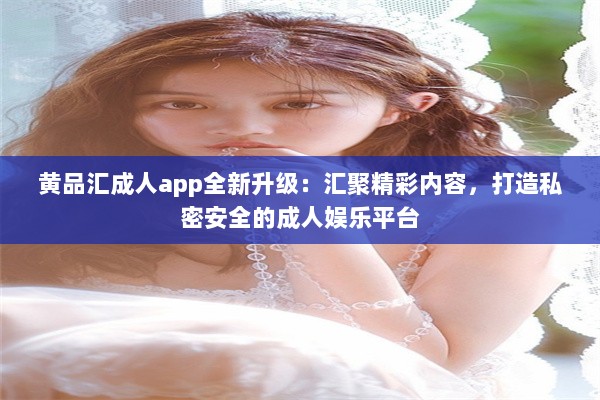 黄品汇成人app全新升级：汇聚精彩内容，打造私密安全的成人娱乐平台