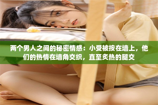 两个男人之间的秘密情感：小受被按在墙上，他们的热情在墙角交织，直至炙热的腿交