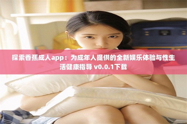 探索香蕉成人app：为成年人提供的全新娱乐体验与性生活健康指导 v0.0.1下载