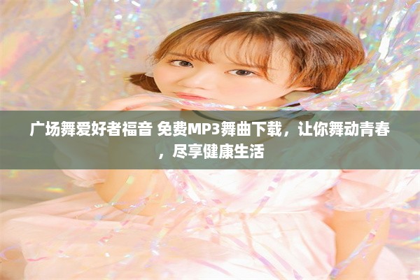 广场舞爱好者福音 免费MP3舞曲下载，让你舞动青春，尽享健康生活