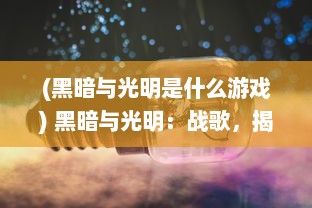 (黑暗与光明是什么游戏) 黑暗与光明：战歌，揭示恶与善的永恒冲突与和解的宏大史诗