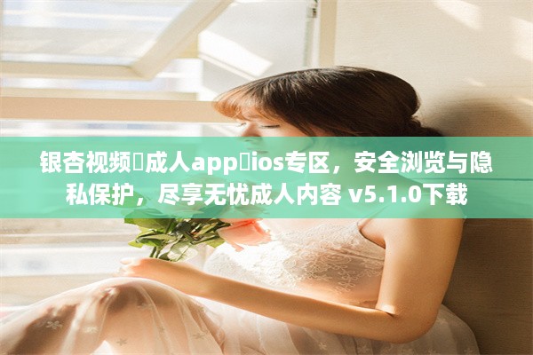 银杏视频♥成人app♥ios专区，安全浏览与隐私保护，尽享无忧成人内容 v5.1.0下载