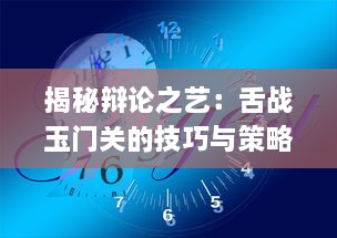 揭秘辩论之艺：舌战玉门关的技巧与策略在现代交流中的重要性与应用