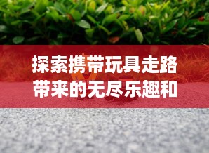 探索携带玩具走路带来的无尽乐趣和惊喜：玩偶陪伴下的美好行走体验与感受 v8.6.6下载