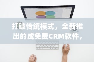 打破传统模式，全新推出的成免费CRM软件，助力企业提升客户管理效率 v6.8.8下载