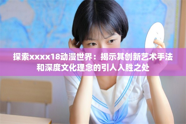 探索xxxx18动漫世界：揭示其创新艺术手法和深度文化理念的引人入胜之处