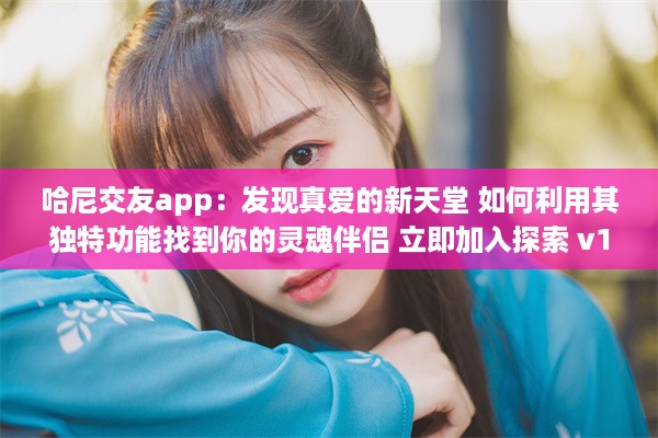 哈尼交友app：发现真爱的新天堂 如何利用其独特功能找到你的灵魂伴侣 立即加入探索 v1.1.5下载