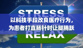 以科技手段改良医疗行为，为患者打直肠针时让腿腾跃过去，批量应用在准备阶段的全新做法 v9.5.2下载