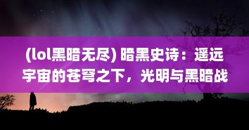 (lol黑暗无尽) 暗黑史诗：遥远宇宙的苍穹之下，光明与黑暗战争的无尽传说