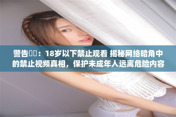 警告⚠️：18岁以下禁止观看 揭秘网络暗角中的禁止视频真相，保护未成年人远离危险内容