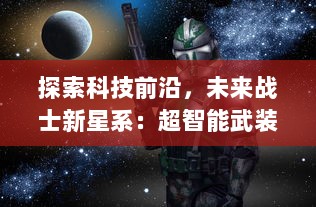 探索科技前沿，未来战士新星系：超智能武装，颠覆传统战争观念的创新时代战斗方式