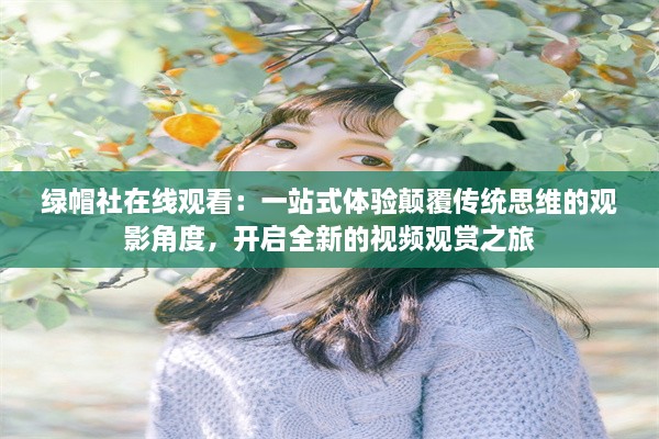 绿帽社在线观看：一站式体验颠覆传统思维的观影角度，开启全新的视频观赏之旅