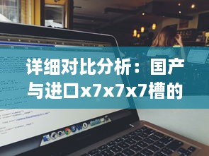 详细对比分析：国产与进口x7x7x7槽的性能差异、价格差距及用户体验对比