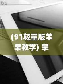 (91轻量版苹果教学) 掌握91轻量版iOS更新动态：新功能、改进点速递 探索最新iOS优化体验