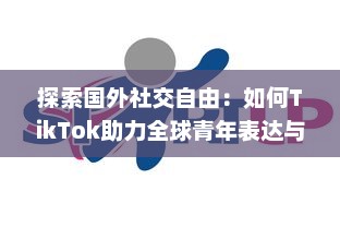 探索国外社交自由：如何TikTok助力全球青年表达与连接  ，解锁创意无限可能