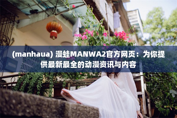 (manhaua) 漫蛙MANWA2官方网页：为你提供最新最全的动漫资讯与内容